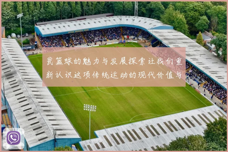 瓮篮球的魅力与发展探索让我们重新认识这项传统运动的现代价值与未来潜力