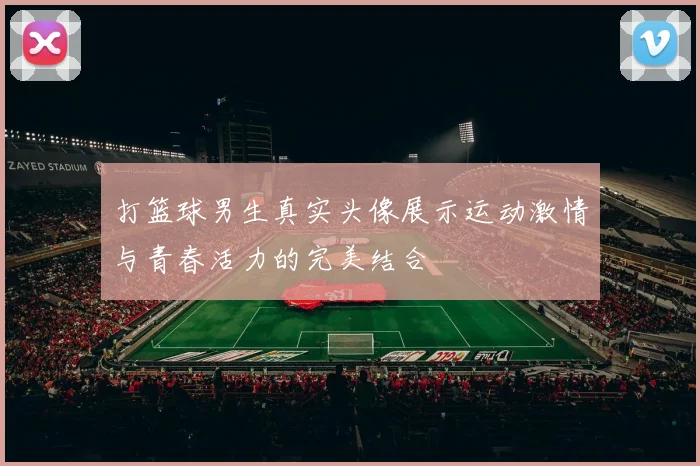 打篮球男生真实头像展示运动激情与青春活力的完美结合