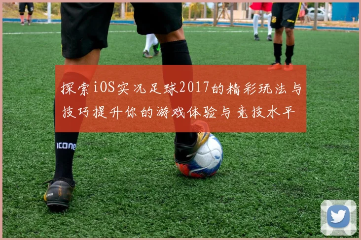 探索iOS实况足球2017的精彩玩法与技巧提升你的游戏体验与竞技水平