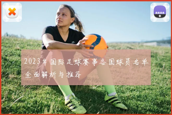 2023年国际足球赛事各国球员名单全面解析与推荐