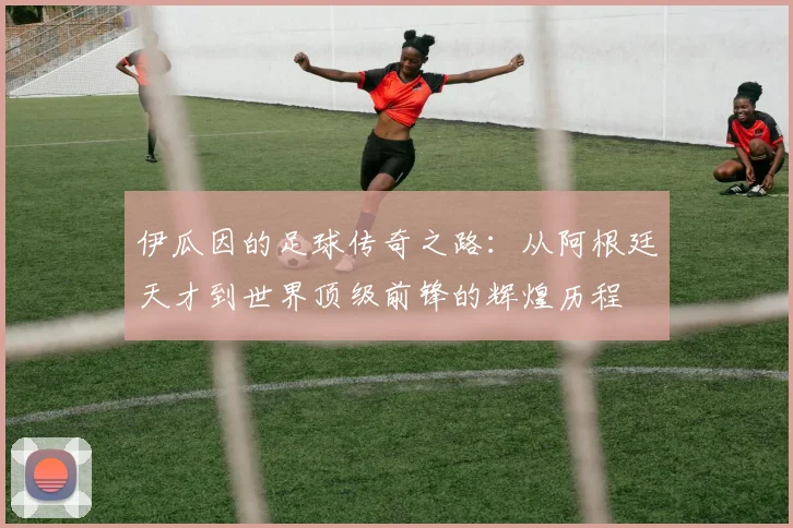 伊瓜因的足球传奇之路：从阿根廷天才到世界顶级前锋的辉煌历程