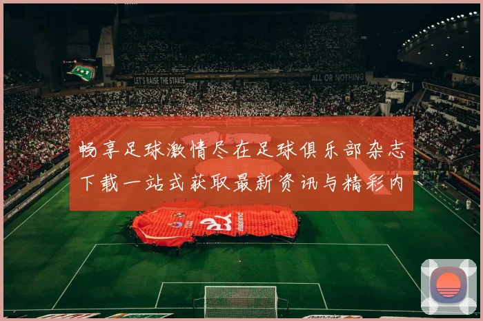 畅享足球激情尽在足球俱乐部杂志下载一站式获取最新资讯与精彩内容