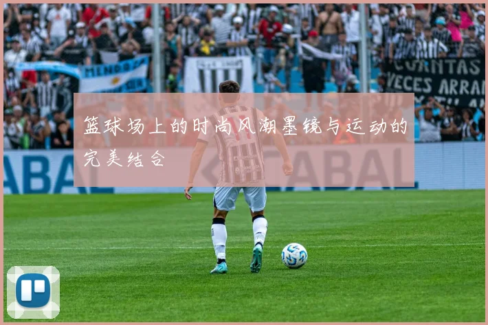 篮球场上的时尚风潮墨镜与运动的完美结合