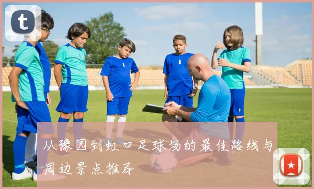 从豫园到虹口足球场的最佳路线与周边景点推荐